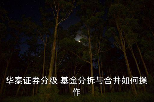 華泰證券分級 基金分拆與合并如何操作