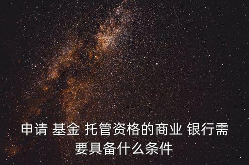 申請 基金 托管資格的商業(yè) 銀行需要具備什么條件