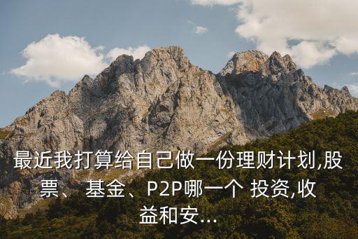 最近我打算給自己做一份理財(cái)計(jì)劃,股票、 基金、P2P哪一個(gè) 投資,收益和安...