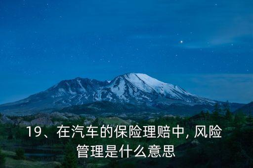 19、在汽車的保險(xiǎn)理賠中, 風(fēng)險(xiǎn) 管理是什么意思
