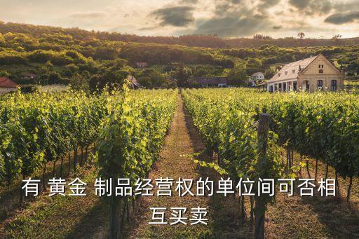 有 黃金 制品經營權的單位間可否相互買賣