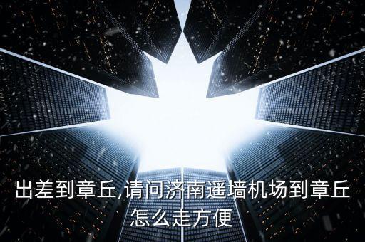 出差到章丘,請(qǐng)問(wèn)濟(jì)南遙墻機(jī)場(chǎng)到章丘怎么走方便