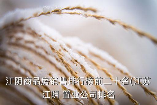 江陰商品房銷(xiāo)售排行榜前二十名(江蘇江陰 置業(yè)公司排名
