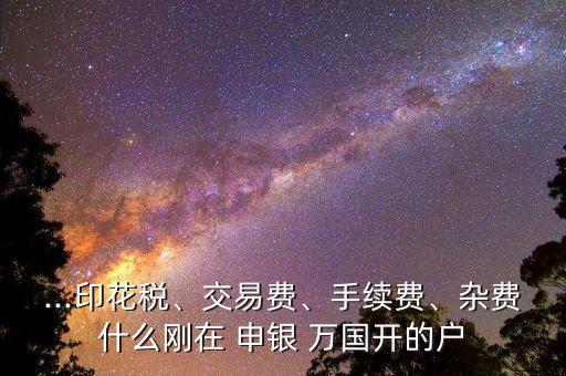 ...印花稅、交易費(fèi)、手續(xù)費(fèi)、雜費(fèi)什么剛在 申銀 萬國開的戶