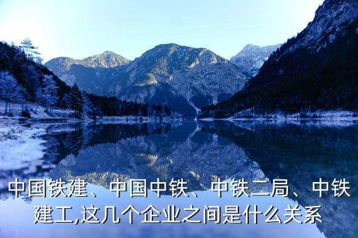 中國鐵建、中國中鐵、中鐵二局、中鐵建工,這幾個企業(yè)之間是什么關(guān)系