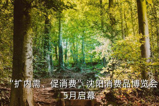 “擴(kuò)內(nèi)需、促消費(fèi)”沈陽消費(fèi)品博覽會(huì)5月啟幕