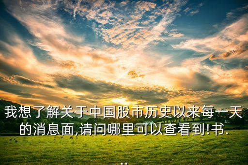 我想了解關(guān)于中國(guó)股市歷史以來(lái)每一天的消息面,請(qǐng)問(wèn)哪里可以查看到!書(shū)...
