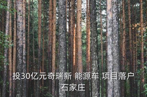 投30億元奇瑞新 能源車(chē) 項(xiàng)目落戶(hù)石家莊