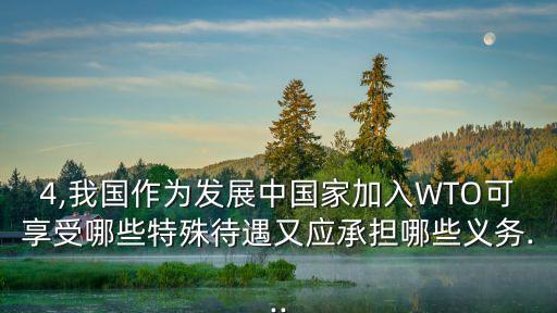 4,我國作為發(fā)展中國家加入WTO可享受哪些特殊待遇又應(yīng)承擔哪些義務(wù)...