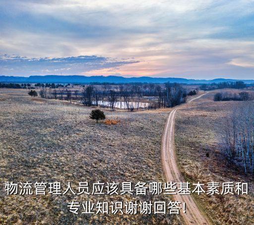 物流管理人員應(yīng)該具備哪些基本素質(zhì)和專(zhuān)業(yè)知識(shí)謝謝回答!