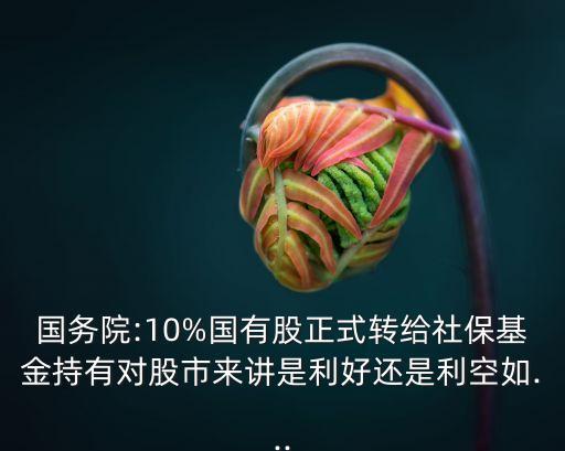 國務(wù)院:10%國有股正式轉(zhuǎn)給社保基金持有對(duì)股市來講是利好還是利空如...