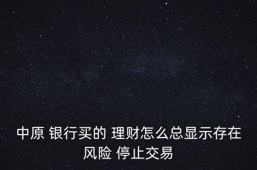 中原 銀行買的 理財怎么總顯示存在風(fēng)險 停止交易