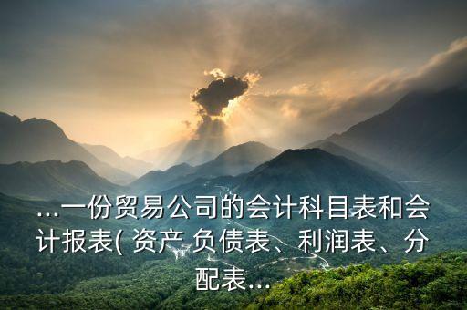 ...一份貿(mào)易公司的會計科目表和會計報表( 資產(chǎn) 負債表、利潤表、分配表...