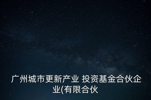  廣州城市更新產業(yè) 投資基金合伙企業(yè)(有限合伙