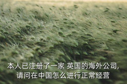 本人已注冊(cè)了一家 英國(guó)的海外公司,請(qǐng)問在中國(guó)怎么進(jìn)行正常經(jīng)營(yíng)