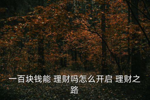 一百塊錢(qián)能 理財(cái)嗎怎么開(kāi)啟 理財(cái)之路