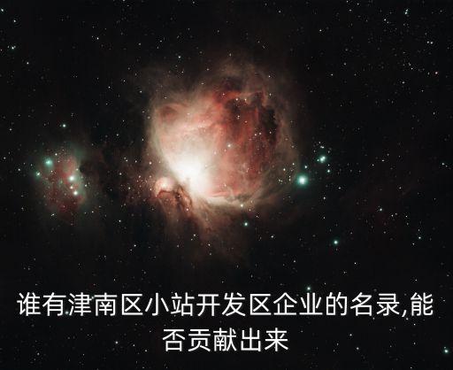 誰(shuí)有津南區(qū)小站開(kāi)發(fā)區(qū)企業(yè)的名錄,能否貢獻(xiàn)出來(lái)