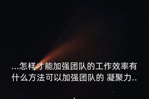...怎樣才能加強團隊的工作效率有什么方法可以加強團隊的 凝聚力...