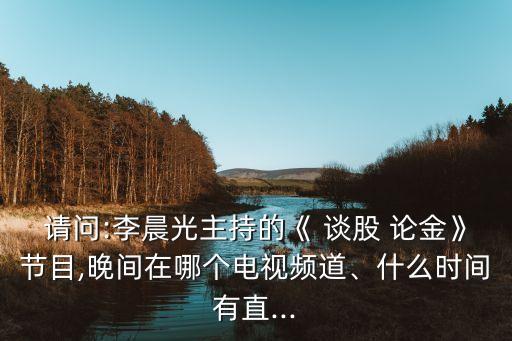 請問:李晨光主持的《 談股 論金》節(jié)目,晚間在哪個(gè)電視頻道、什么時(shí)間有直...