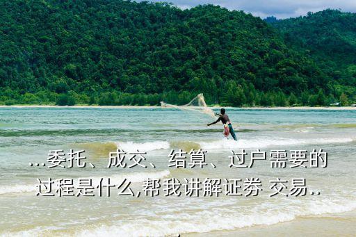 ...委托、成交、結(jié)算、過戶需要的過程是什么,幫我講解證劵 交易...