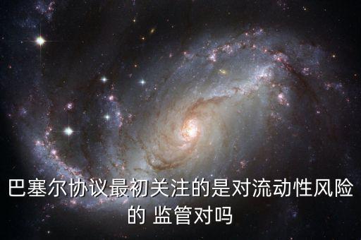 巴塞爾協(xié)議最初關注的是對流動性風險的 監(jiān)管對嗎