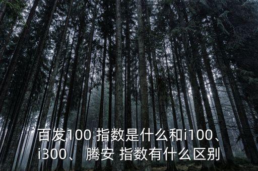 百發(fā)100 指數(shù)是什么和i100、i300、 騰安 指數(shù)有什么區(qū)別