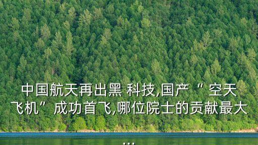 中國航天再出黑 科技,國產(chǎn)“ 空天飛機”成功首飛,哪位院士的貢獻(xiàn)最大...