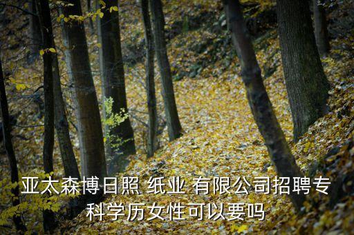 亞太森博日照 紙業(yè) 有限公司招聘?？茖W(xué)歷女性可以要嗎
