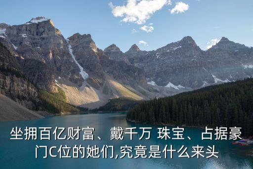 坐擁百億財(cái)富、戴千萬 珠寶、占據(jù)豪門C位的她們,究竟是什么來頭