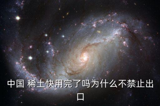 中國(guó) 稀土快用完了嗎為什么不禁止出口