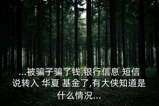...被騙子騙了錢,銀行信息 短信說(shuō)轉(zhuǎn)入 華夏 基金了,有大俠知道是什么情況...