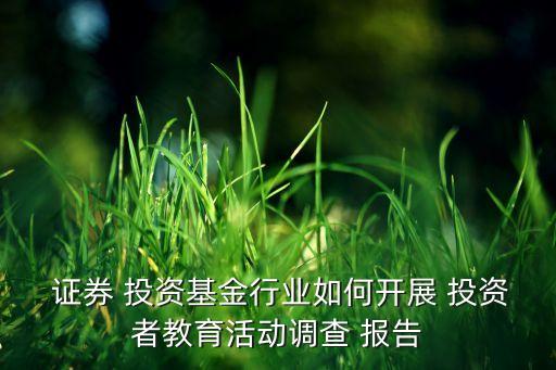  證券 投資基金行業(yè)如何開展 投資者教育活動(dòng)調(diào)查 報(bào)告