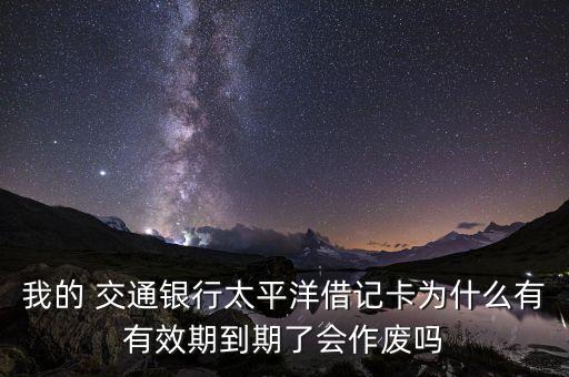 我的 交通銀行太平洋借記卡為什么有有效期到期了會(huì)作廢嗎