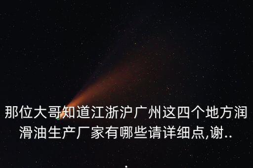 那位大哥知道江浙滬廣州這四個地方潤滑油生產(chǎn)廠家有哪些請詳細(xì)點,謝...
