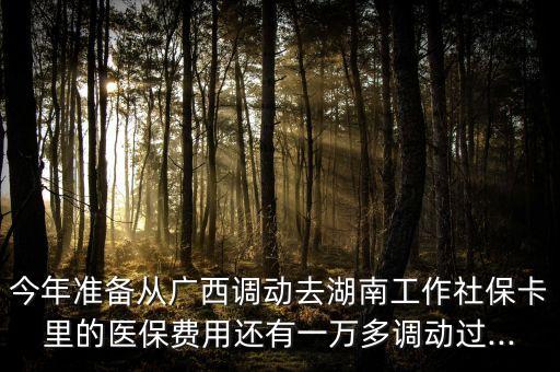 今年準(zhǔn)備從廣西調(diào)動去湖南工作社?？ɡ锏尼t(yī)保費(fèi)用還有一萬多調(diào)動過...