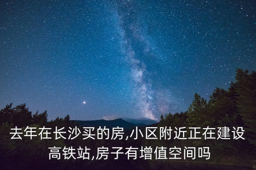 去年在長(zhǎng)沙買(mǎi)的房,小區(qū)附近正在建設(shè) 高鐵站,房子有增值空間嗎