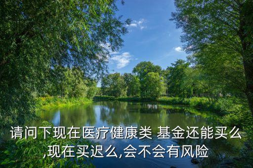 請問下現(xiàn)在醫(yī)療健康類 基金還能買么,現(xiàn)在買遲么,會不會有風險