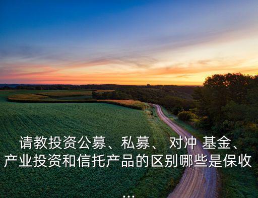 請(qǐng)教投資公募、私募、 對(duì)沖 基金、產(chǎn)業(yè)投資和信托產(chǎn)品的區(qū)別哪些是保收...