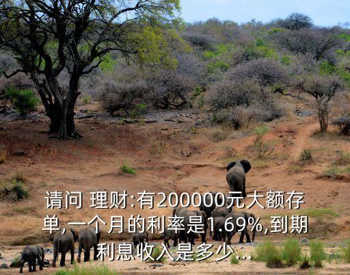 請問 理財(cái):有200000元大額存單,一個月的利率是1.69%,到期利息收入是多少...