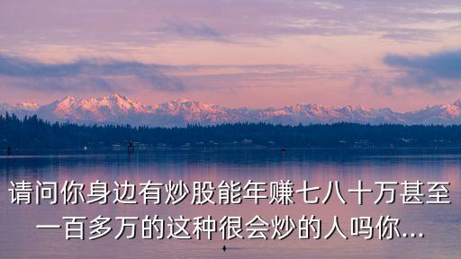 請問你身邊有炒股能年賺七八十萬甚至一百多萬的這種很會(huì)炒的人嗎你...