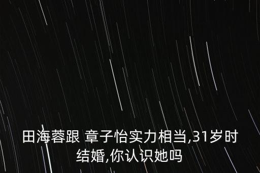 田海蓉跟 章子怡實力相當(dāng),31歲時結(jié)婚,你認(rèn)識她嗎