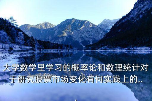 大學數(shù)學里學習的概率論和數(shù)理統(tǒng)計對于研究股票市場變化有何實踐上的...