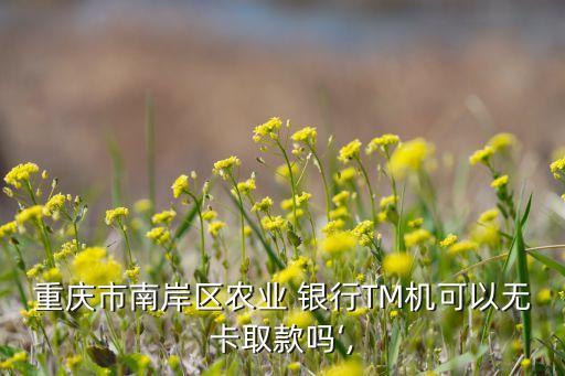 重慶市南岸區(qū)農(nóng)業(yè) 銀行TM機(jī)可以無(wú)卡取款嗎‘,