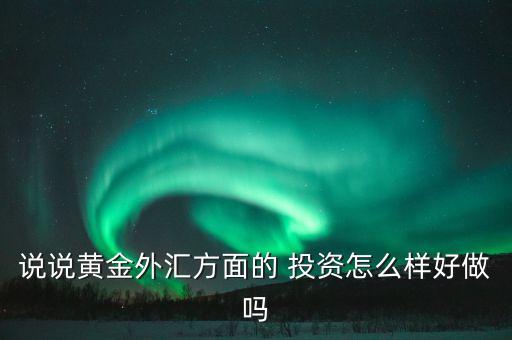 說(shuō)說(shuō)黃金外匯方面的 投資怎么樣好做嗎