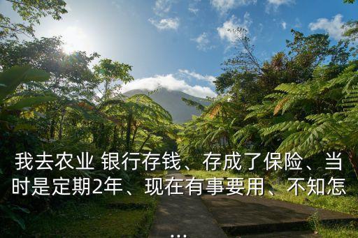 我去農(nóng)業(yè) 銀行存錢、存成了保險、當(dāng)時是定期2年、現(xiàn)在有事要用、不知怎...
