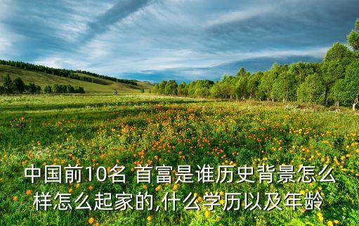 中國(guó)前10名 首富是誰歷史背景怎么樣怎么起家的,什么學(xué)歷以及年齡