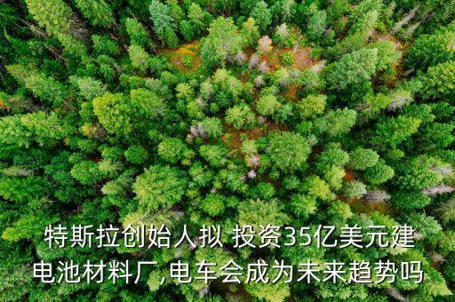  特斯拉創(chuàng)始人擬 投資35億美元建電池材料廠,電車會(huì)成為未來(lái)趨勢(shì)嗎