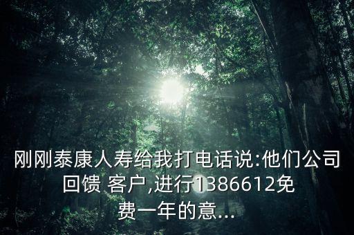 剛剛泰康人壽給我打電話(huà)說(shuō):他們公司 回饋 客戶(hù),進(jìn)行1386612免費(fèi)一年的意...