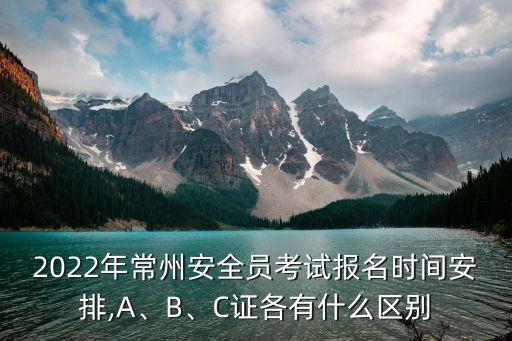 2022年常州安全員考試報名時間安排,A、B、C證各有什么區(qū)別