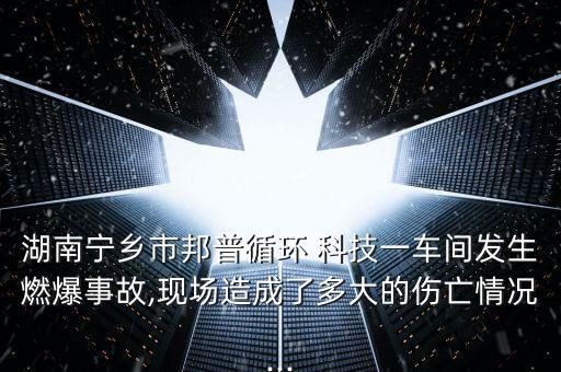 湖南寧鄉(xiāng)市邦普循環(huán) 科技一車間發(fā)生燃爆事故,現(xiàn)場(chǎng)造成了多大的傷亡情況...